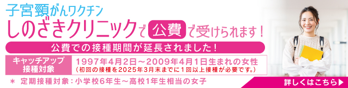 子宮頸がんワクチン　しのざきクリニックで公費で受けられます！公費での接種期間が延長されました！キャッチアップ接種対象　1997年4月2日～2009年4月1日生まれの女性（※初回の接種を2025年3月末までに１回以上接種が必要です。）＊ 定期接種対象：小学校6年生～高校1年生相当の女子